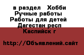  в раздел : Хобби. Ручные работы » Работы для детей . Дагестан респ.,Каспийск г.